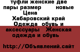 туфли женские две пары размер 36-37 новые › Цена ­ 1 200 - Хабаровский край Одежда, обувь и аксессуары » Женская одежда и обувь   